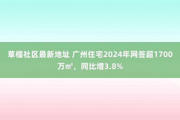 草榴社区最新地址 广州住宅2024年网签超1700万㎡，同比增3.8%