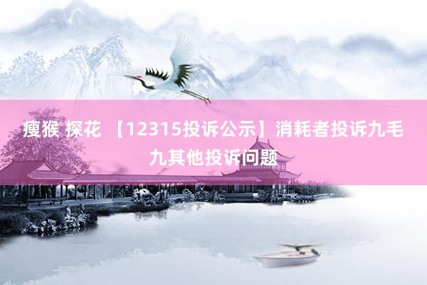 瘦猴 探花 【12315投诉公示】消耗者投诉九毛九其他投诉问题