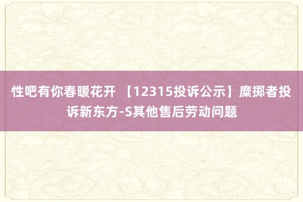 性吧有你春暖花开 【12315投诉公示】糜掷者投诉新东方-S其他售后劳动问题