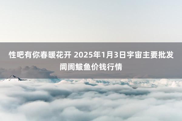 性吧有你春暖花开 2025年1月3日宇宙主要批发阛阓鲅鱼价钱行情