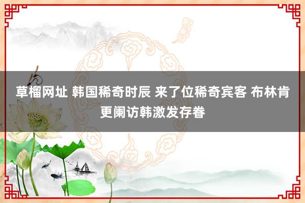 草榴网址 韩国稀奇时辰 来了位稀奇宾客 布林肯更阑访韩激发存眷