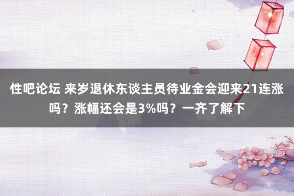 性吧论坛 来岁退休东谈主员待业金会迎来21连涨吗？涨幅还会是3%吗？一齐了解下