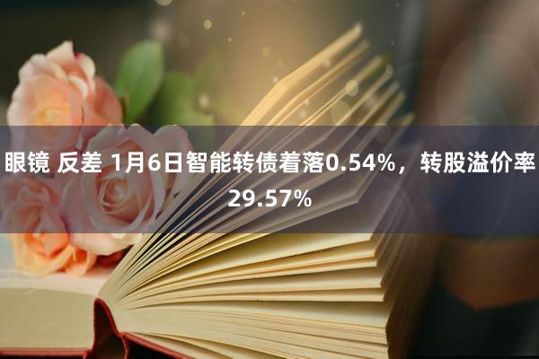 眼镜 反差 1月6日智能转债着落0.54%，转股溢价率29.57%