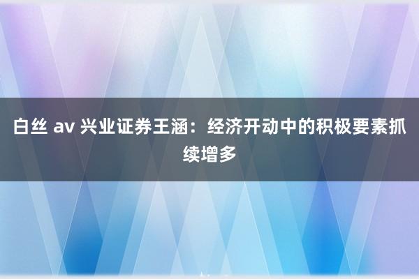 白丝 av 兴业证券王涵：经济开动中的积极要素抓续增多