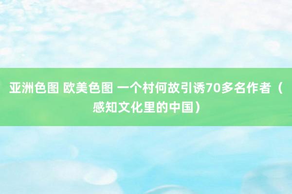 亚洲色图 欧美色图 一个村何故引诱70多名作者（感知文化里的中国）