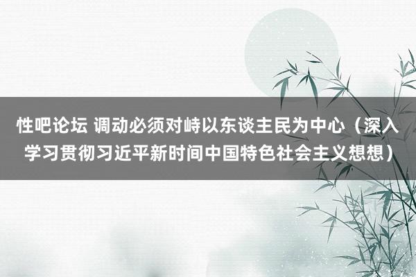 性吧论坛 调动必须对峙以东谈主民为中心（深入学习贯彻习近平新时间中国特色社会主义想想）