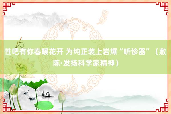 性吧有你春暖花开 为纯正装上岩爆“听诊器”（敷陈·发扬科学家精神）