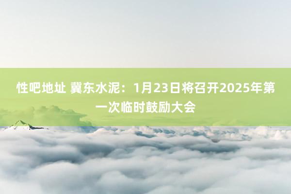 性吧地址 冀东水泥：1月23日将召开2025年第一次临时鼓励大会