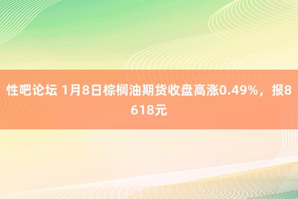 性吧论坛 1月8日棕榈油期货收盘高涨0.49%，报8618元