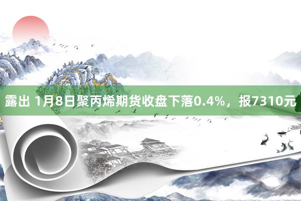 露出 1月8日聚丙烯期货收盘下落0.4%，报7310元