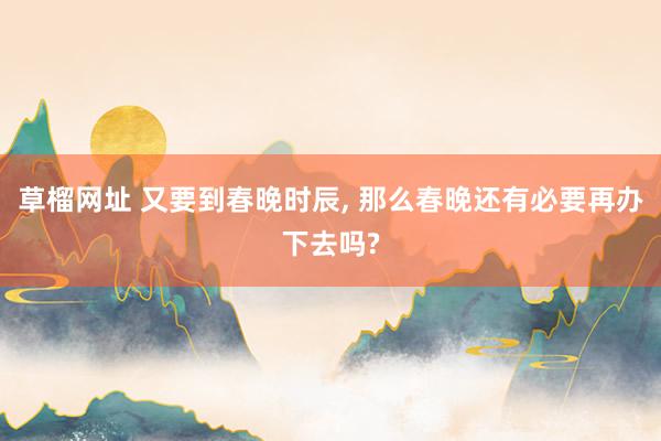 草榴网址 又要到春晚时辰， 那么春晚还有必要再办下去吗?