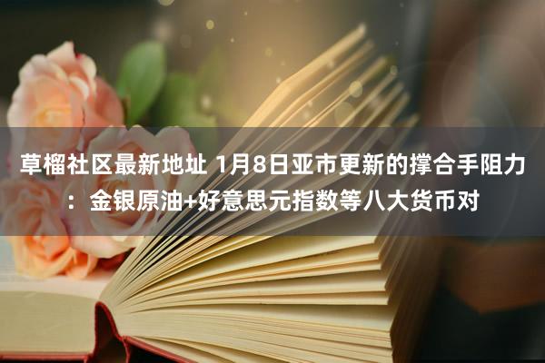 草榴社区最新地址 1月8日亚市更新的撑合手阻力：金银原油+好意思元指数等八大货币对