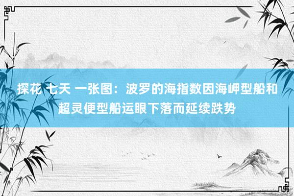 探花 七天 一张图：波罗的海指数因海岬型船和超灵便型船运眼下落而延续跌势