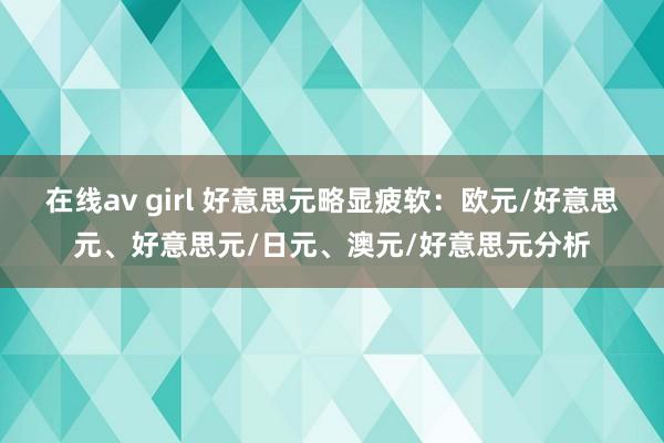 在线av girl 好意思元略显疲软：欧元/好意思元、好意思元/日元、澳元/好意思元分析