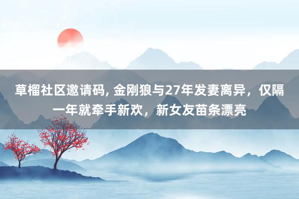 草榴社区邀请码， 金刚狼与27年发妻离异，仅隔一年就牵手新欢，新女友苗条漂亮