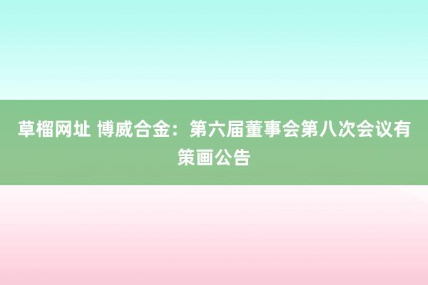 草榴网址 博威合金：第六届董事会第八次会议有策画公告