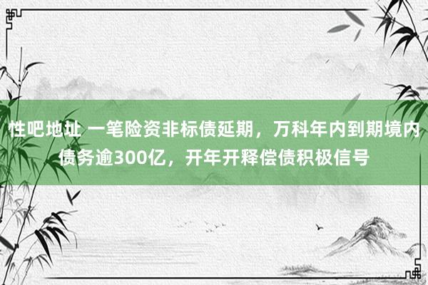 性吧地址 一笔险资非标债延期，万科年内到期境内债务逾300亿，开年开释偿债积极信号