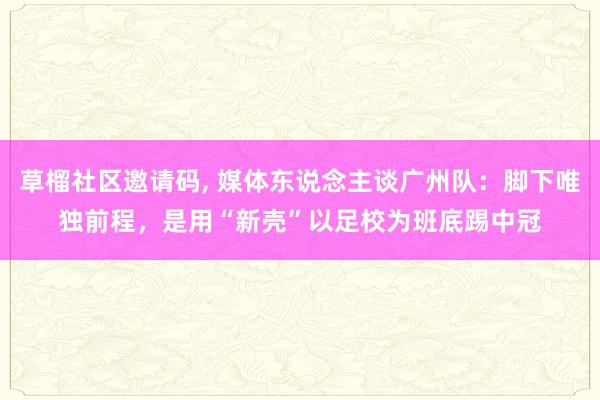 草榴社区邀请码， 媒体东说念主谈广州队：脚下唯独前程，是用“新壳”以足校为班底踢中冠