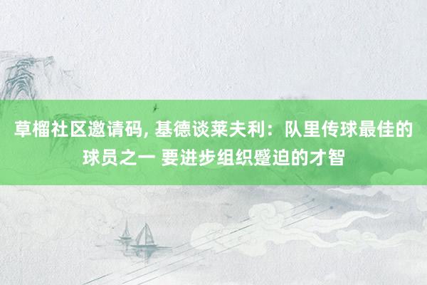 草榴社区邀请码， 基德谈莱夫利：队里传球最佳的球员之一 要进步组织蹙迫的才智