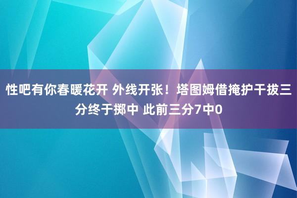 性吧有你春暖花开 外线开张！塔图姆借掩护干拔三分终于掷中 此前三分7中0