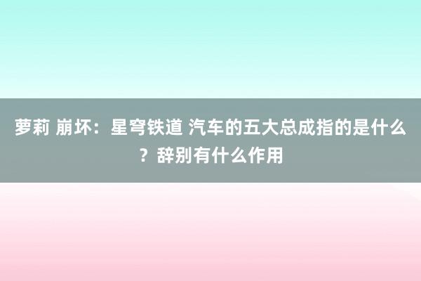 萝莉 崩坏：星穹铁道 汽车的五大总成指的是什么？辞别有什么作用