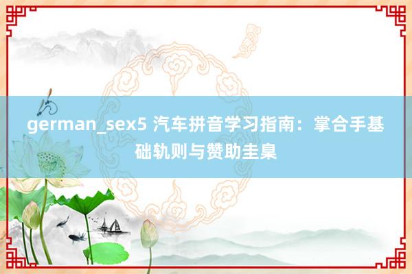 german_sex5 汽车拼音学习指南：掌合手基础轨则与赞助圭臬