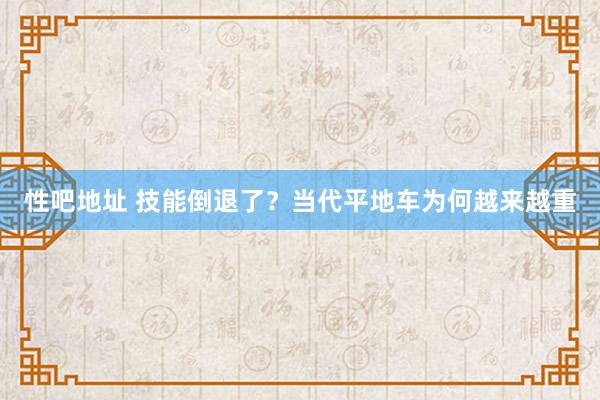 性吧地址 技能倒退了？当代平地车为何越来越重