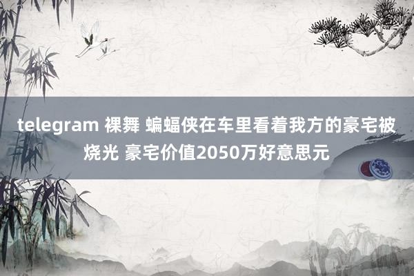 telegram 裸舞 蝙蝠侠在车里看着我方的豪宅被烧光 豪宅价值2050万好意思元