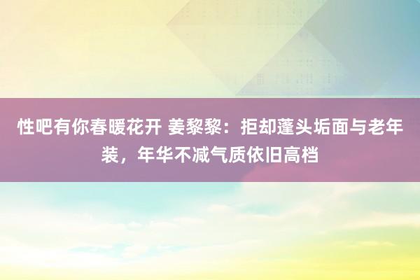 性吧有你春暖花开 姜黎黎：拒却蓬头垢面与老年装，年华不减气质依旧高档