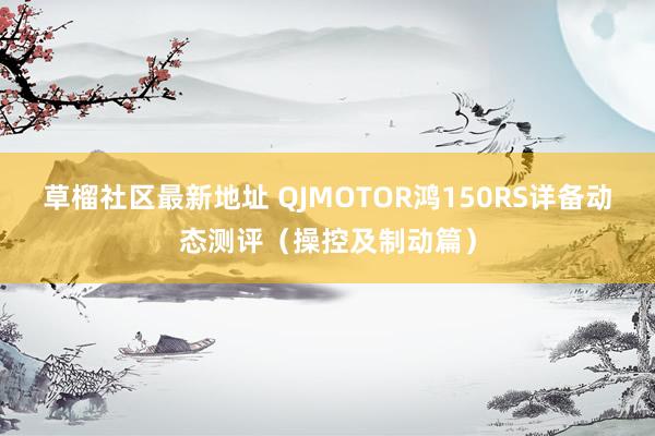 草榴社区最新地址 QJMOTOR鸿150RS详备动态测评（操控及制动篇）