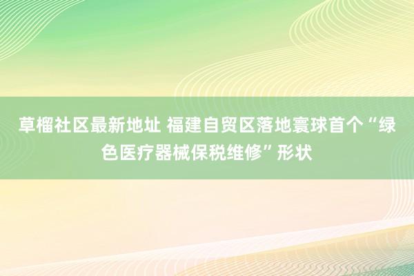 草榴社区最新地址 福建自贸区落地寰球首个“绿色医疗器械保税维修”形状