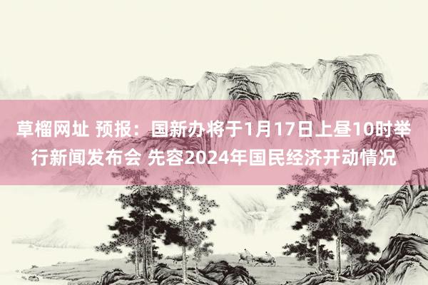 草榴网址 预报：国新办将于1月17日上昼10时举行新闻发布会 先容2024年国民经济开动情况