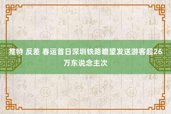 推特 反差 春运首日深圳铁路瞻望发送游客超26万东说念主次