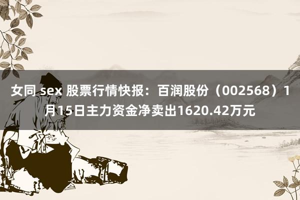 女同 sex 股票行情快报：百润股份（002568）1月15日主力资金净卖出1620.42万元