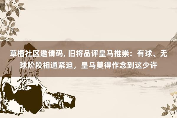 草榴社区邀请码， 旧将品评皇马推崇：有球、无球阶段相通紧迫，皇马莫得作念到这少许