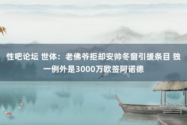 性吧论坛 世体：老佛爷拒却安帅冬窗引援条目 独一例外是3000万欧签阿诺德