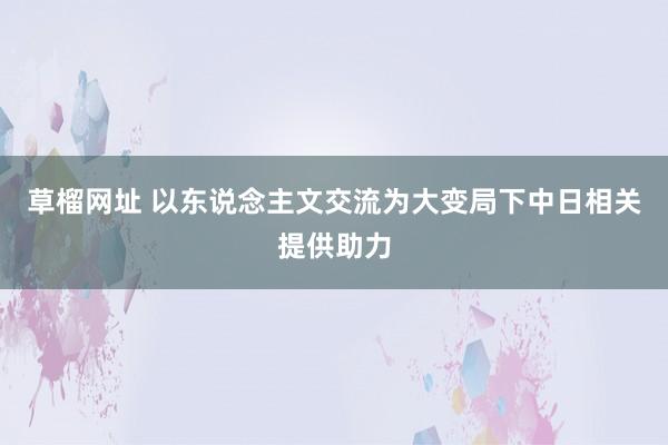 草榴网址 以东说念主文交流为大变局下中日相关提供助力