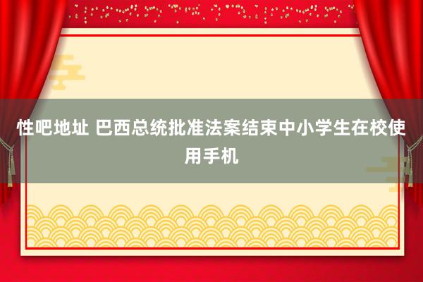 性吧地址 巴西总统批准法案结束中小学生在校使用手机